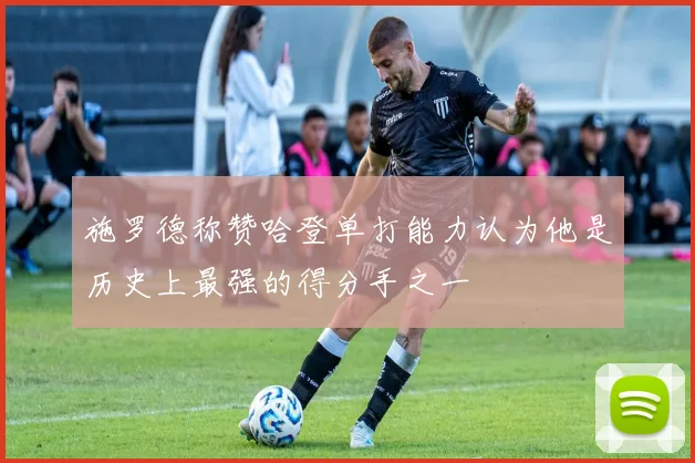 施罗德称赞哈登单打能力认为他是历史上最强的得分手之一