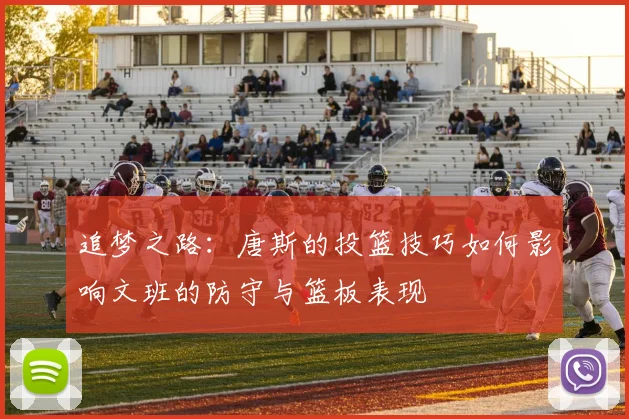 追梦之路：唐斯的投篮技巧如何影响文班的防守与篮板表现
