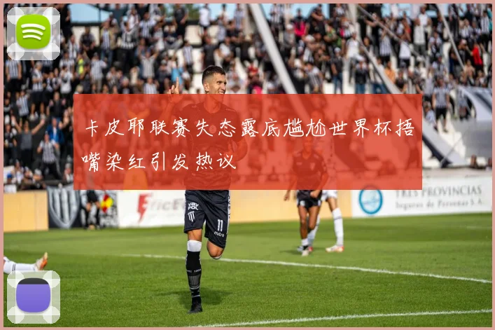 卡皮耶联赛失态露底尴尬世界杯捂嘴染红引发热议