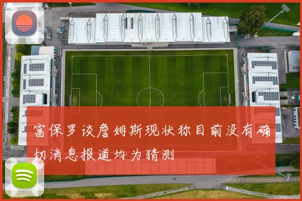 富保罗谈詹姆斯现状称目前没有确切消息报道均为猜测