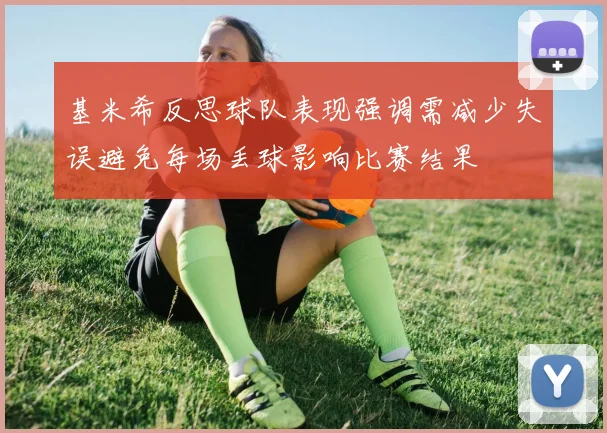 基米希反思球队表现强调需减少失误避免每场丢球影响比赛结果