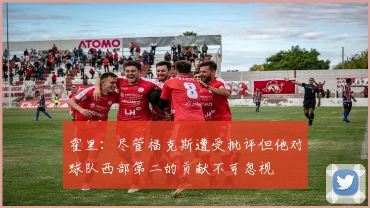 霍里：尽管福克斯遭受批评但他对球队西部第二的贡献不可忽视