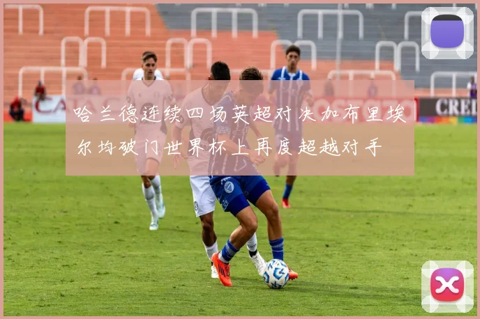 哈兰德连续四场英超对决加布里埃尔均破门世界杯上再度超越对手