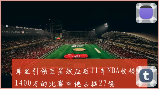 库里引领巨星效应近11年NBA收视超1400万的比赛中他占据27场
