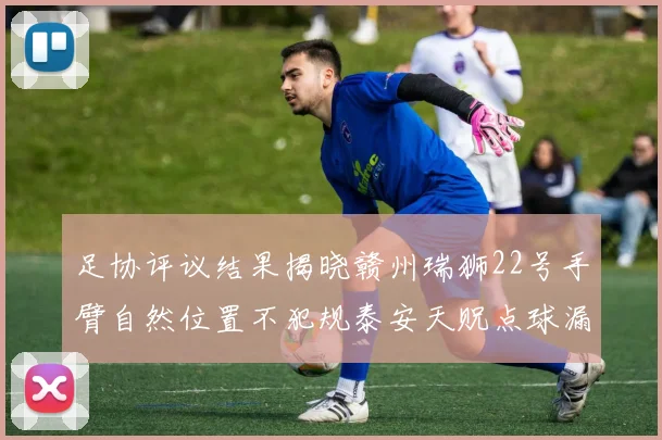 足协评议结果揭晓赣州瑞狮22号手臂自然位置不犯规泰安天贶点球漏判引争议