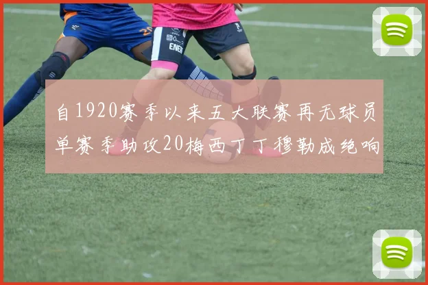 自1920赛季以来五大联赛再无球员单赛季助攻20梅西丁丁穆勒成绝响