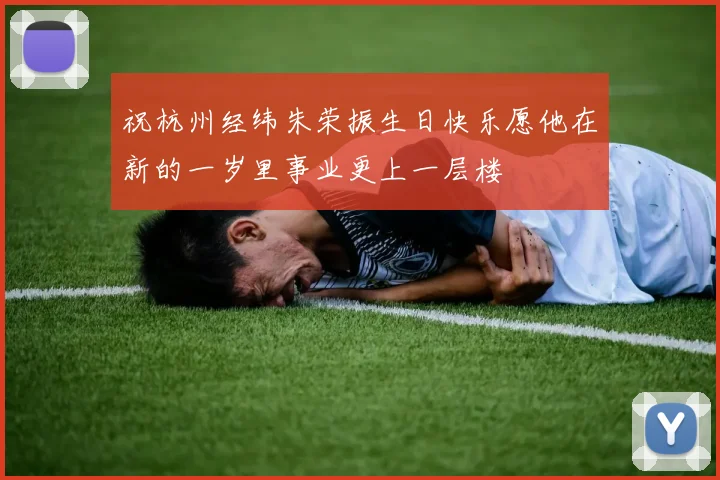 祝杭州经纬朱荣振生日快乐愿他在新的一岁里事业更上一层楼