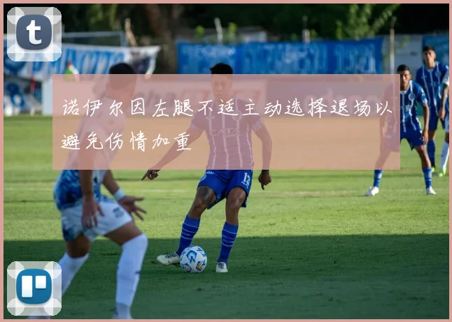 诺伊尔因左腿不适主动选择退场以避免伤情加重