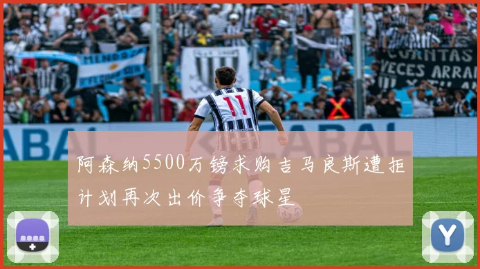 阿森纳5500万镑求购吉马良斯遭拒计划再次出价争夺球星