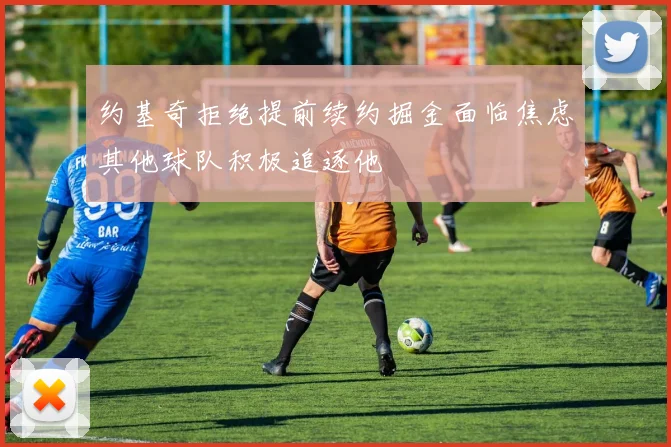 约基奇拒绝提前续约掘金面临焦虑其他球队积极追逐他