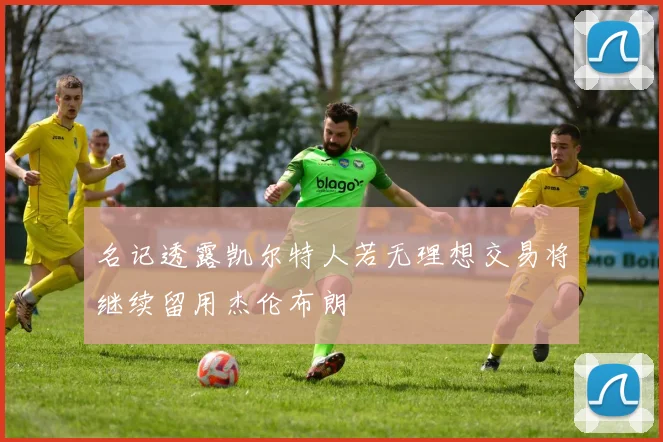 名记透露凯尔特人若无理想交易将继续留用杰伦布朗