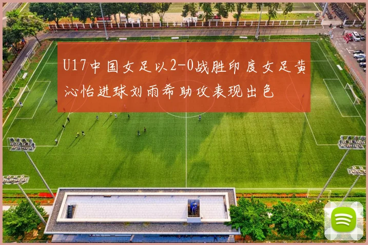 U17中国女足以2-0战胜印度女足黄沁怡进球刘雨希助攻表现出色