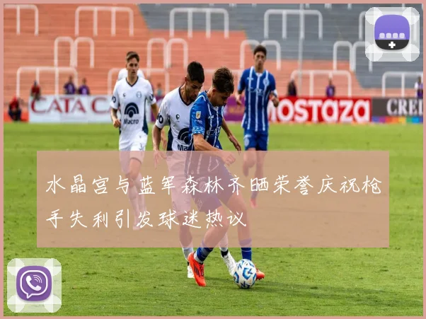 水晶宫与蓝军森林齐晒荣誉庆祝枪手失利引发球迷热议