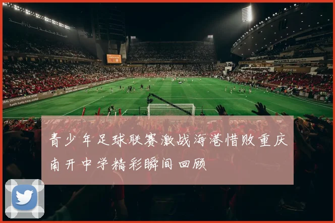 青少年足球联赛激战海港惜败重庆南开中学精彩瞬间回顾