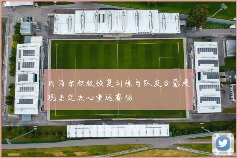 内马尔积极恢复训练与队友合影展现坚定决心重返赛场
